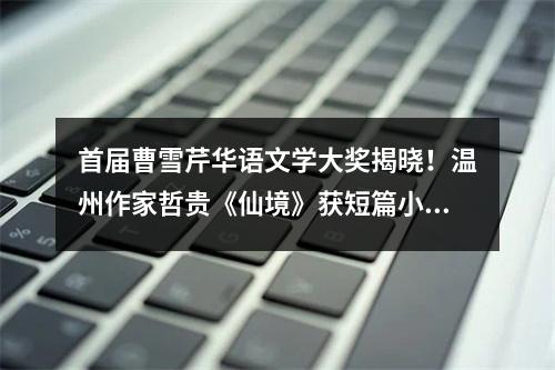 首届曹雪芹华语文学大奖揭晓！温州作家哲贵《仙境》获短篇小说奖