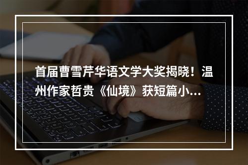 首届曹雪芹华语文学大奖揭晓！温州作家哲贵《仙境》获短篇小说奖