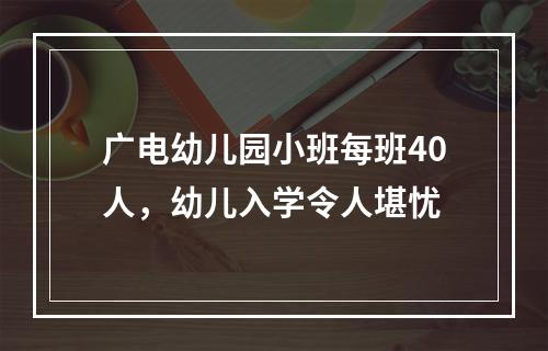 广电幼儿园小班每班40人，幼儿入学令人堪忧