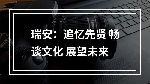 瑞安：追忆先贤 畅谈文化 展望未来