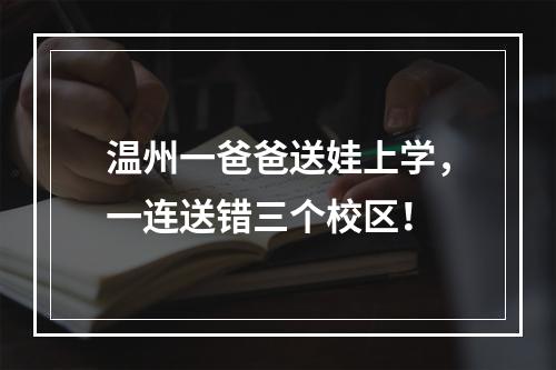 温州一爸爸送娃上学，一连送错三个校区！