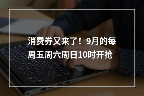 消费券又来了！9月的每周五周六周日10时开抢