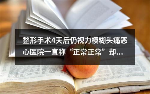 整形手术4天后仍视力模糊头痛恶心医院一直称“正常正常”却不道明原因
