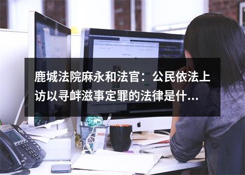 鹿城法院麻永和法官：公民依法上访以寻衅滋事定罪的法律是什么？