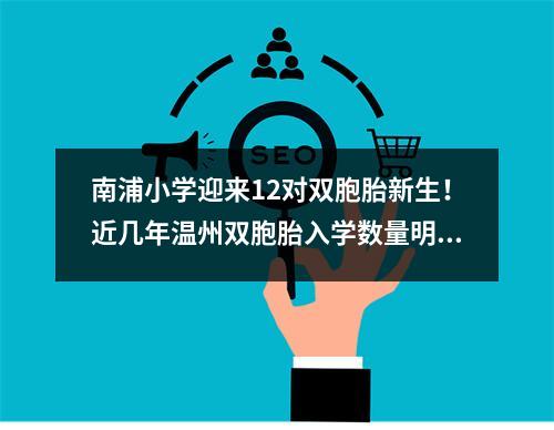 南浦小学迎来12对双胞胎新生！近几年温州双胞胎入学数量明显增多