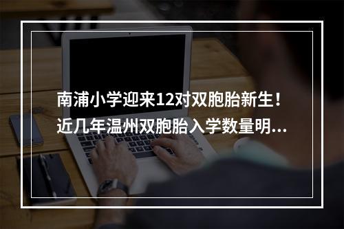 南浦小学迎来12对双胞胎新生！近几年温州双胞胎入学数量明显增多