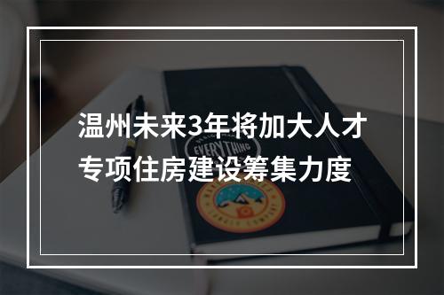 温州未来3年将加大人才专项住房建设筹集力度