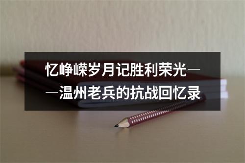 忆峥嵘岁月记胜利荣光――温州老兵的抗战回忆录