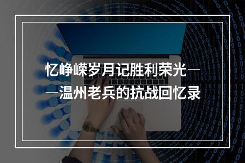 忆峥嵘岁月记胜利荣光――温州老兵的抗战回忆录