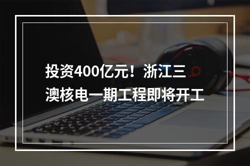 投资400亿元！浙江三澳核电一期工程即将开工