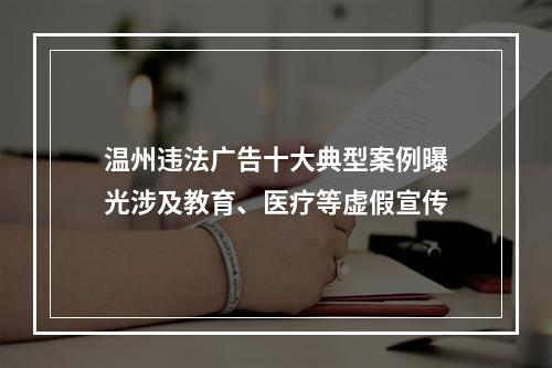 温州违法广告十大典型案例曝光涉及教育、医疗等虚假宣传