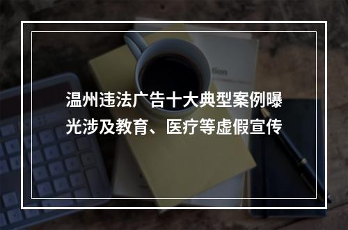 温州违法广告十大典型案例曝光涉及教育、医疗等虚假宣传