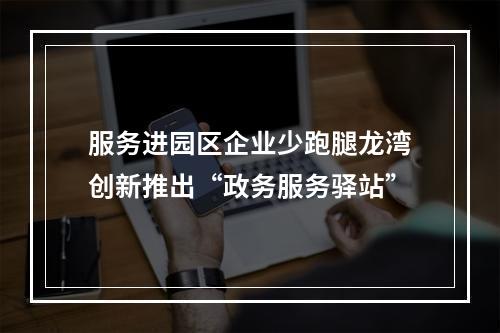 服务进园区企业少跑腿龙湾创新推出“政务服务驿站”