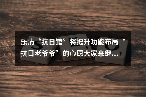 乐清“抗日馆”将提升功能布局“抗日老爷爷”的心愿大家来继承