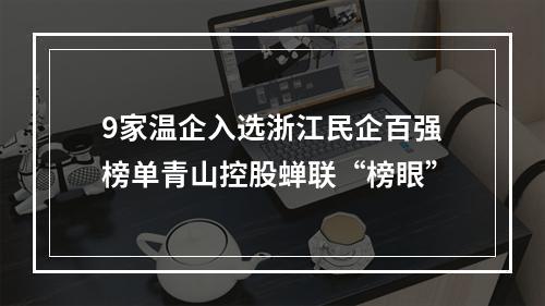 9家温企入选浙江民企百强榜单青山控股蝉联“榜眼”