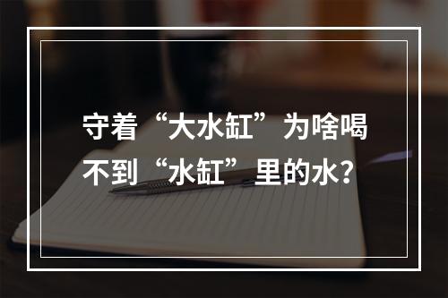 守着“大水缸”为啥喝不到“水缸”里的水？
