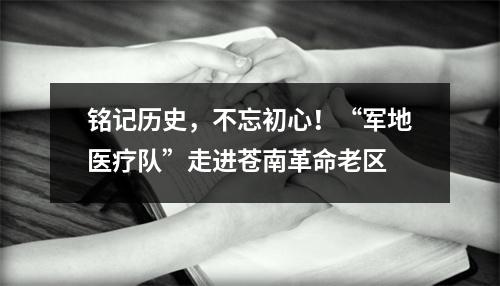 铭记历史，不忘初心！“军地医疗队”走进苍南革命老区