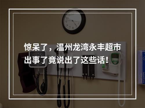 惊呆了，温州龙湾永丰超市出事了竟说出了这些话！