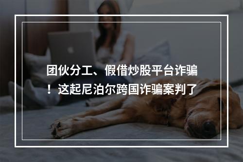 团伙分工、假借炒股平台诈骗！这起尼泊尔跨国诈骗案判了