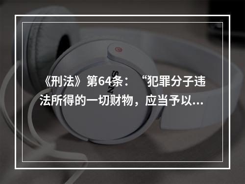 《刑法》第64条：“犯罪分子违法所得的一切财物，应当予以追缴或者责令退赔”。