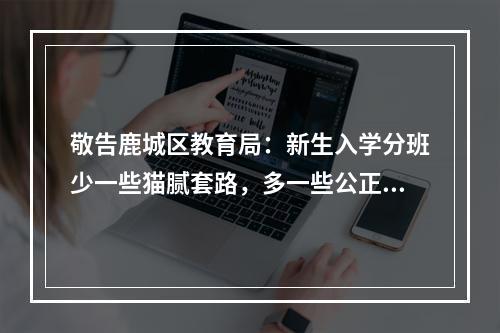 敬告鹿城区教育局：新生入学分班少一些猫腻套路，多一些公正公平