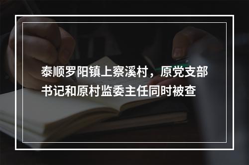 泰顺罗阳镇上察溪村，原党支部书记和原村监委主任同时被查
