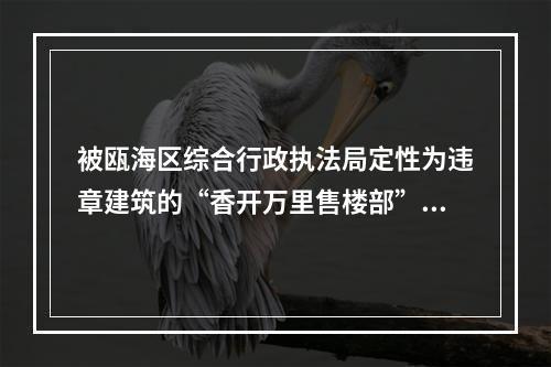 被瓯海区综合行政执法局定性为违章建筑的“香开万里售楼部”，4个月过去了，为何不...