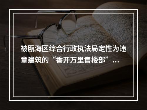 被瓯海区综合行政执法局定性为违章建筑的“香开万里售楼部”，4个月过去了，为何不...