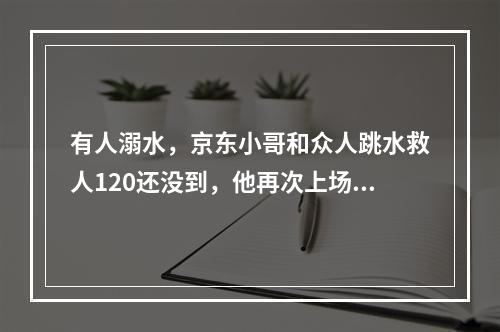 有人溺水，京东小哥和众人跳水救人120还没到，他再次上场作心肺复苏