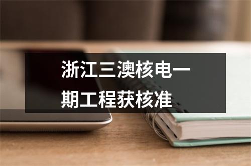浙江三澳核电一期工程获核准