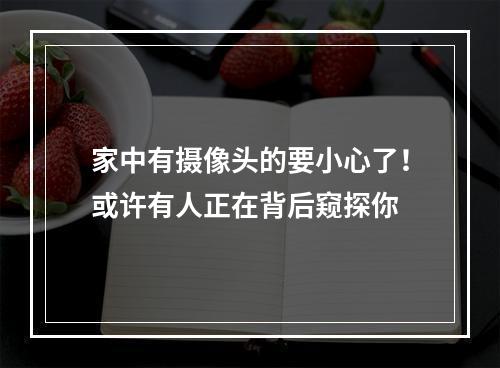 家中有摄像头的要小心了！或许有人正在背后窥探你
