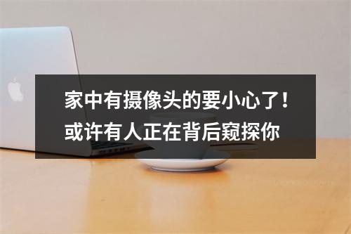 家中有摄像头的要小心了！或许有人正在背后窥探你