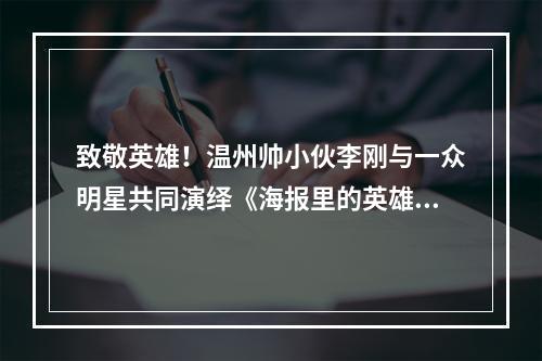 致敬英雄！温州帅小伙李刚与一众明星共同演绎《海报里的英雄》