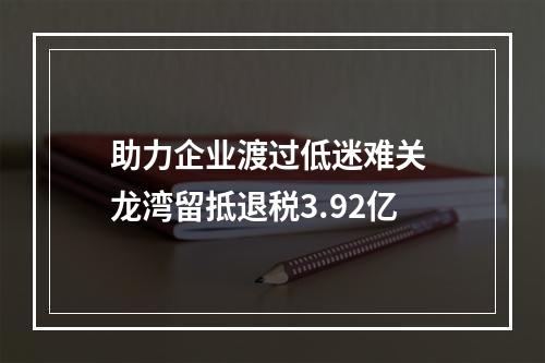 助力企业渡过低迷难关 龙湾留抵退税3.92亿