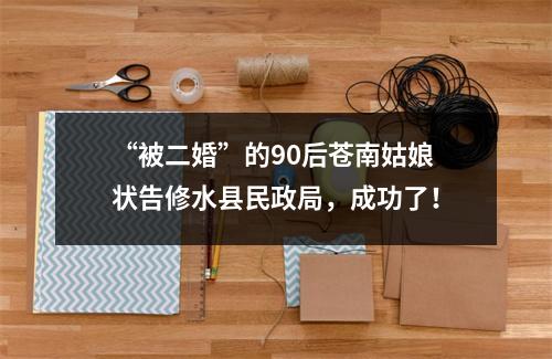 “被二婚”的90后苍南姑娘状告修水县民政局，成功了！