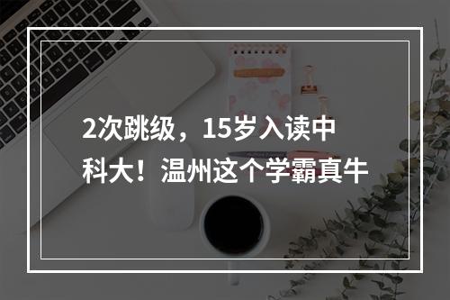 2次跳级，15岁入读中科大！温州这个学霸真牛