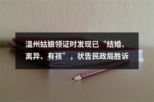 温州姑娘领证时发现已“结婚、离异、有孩”，状告民政局胜诉