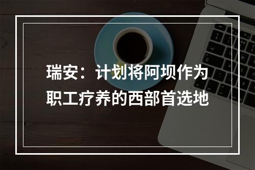 瑞安：计划将阿坝作为职工疗养的西部首选地