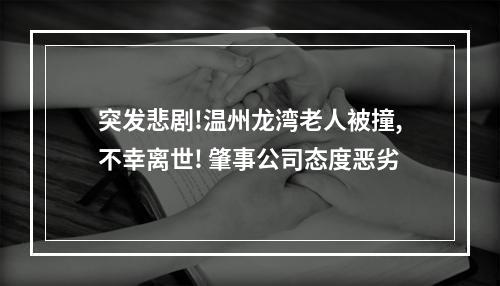 突发悲剧!温州龙湾老人被撞,不幸离世! 肇事公司态度恶劣