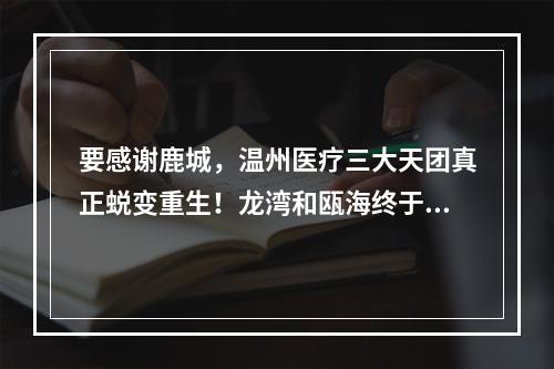 要感谢鹿城，温州医疗三大天团真正蜕变重生！龙湾和瓯海终于起飞