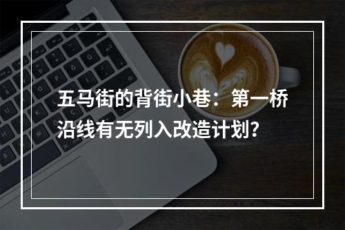 五马街的背街小巷：第一桥沿线有无列入改造计划？
