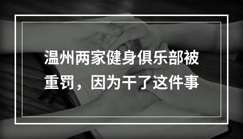 温州两家健身俱乐部被重罚，因为干了这件事