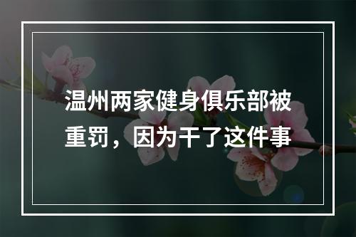 温州两家健身俱乐部被重罚，因为干了这件事