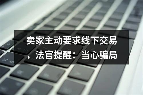 卖家主动要求线下交易，法官提醒：当心骗局