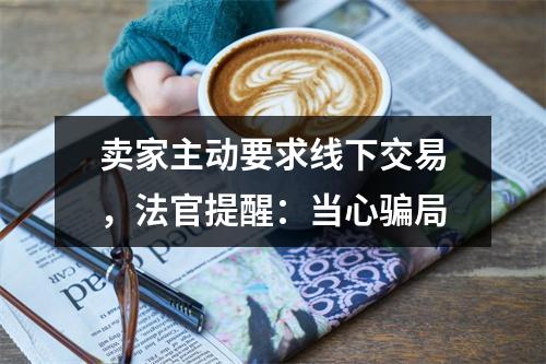 卖家主动要求线下交易，法官提醒：当心骗局