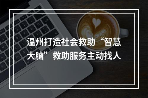 温州打造社会救助“智慧大脑”救助服务主动找人