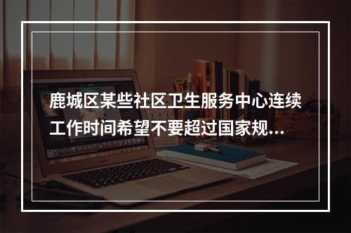 鹿城区某些社区卫生服务中心连续工作时间希望不要超过国家规定！