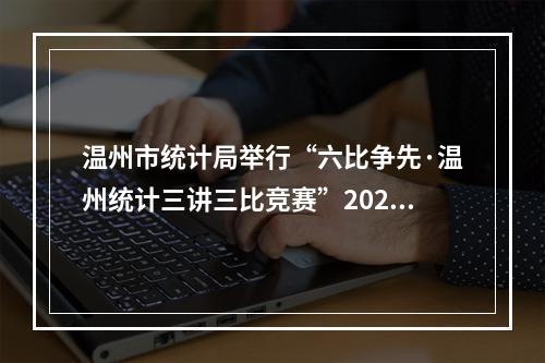 温州市统计局举行“六比争先·温州统计三讲三比竞赛”2020年第一次处室亮绩交流会
