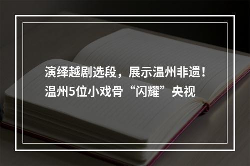 演绎越剧选段，展示温州非遗！温州5位小戏骨“闪耀”央视