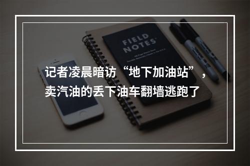 记者凌晨暗访“地下加油站”，卖汽油的丢下油车翻墙逃跑了